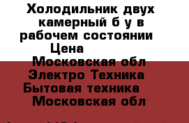 Холодильник двух камерный б/у в рабочем состоянии › Цена ­ 1 800 - Московская обл. Электро-Техника » Бытовая техника   . Московская обл.